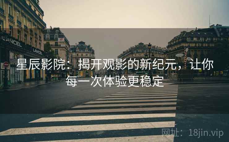 星辰影院：揭开观影的新纪元，让你每一次体验更稳定