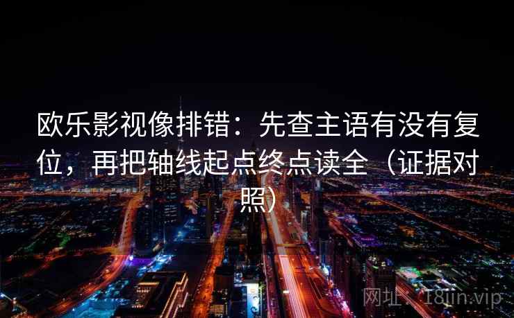 欧乐影视像排错：先查主语有没有复位，再把轴线起点终点读全（证据对照）