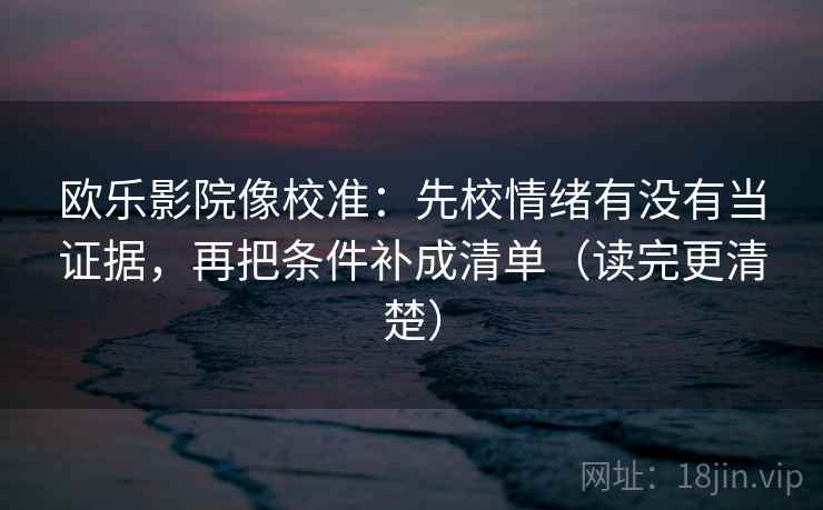 欧乐影院像校准：先校情绪有没有当证据，再把条件补成清单（读完更清楚）