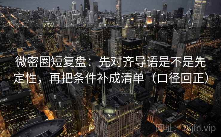 微密圈短复盘：先对齐导语是不是先定性，再把条件补成清单（口径回正）