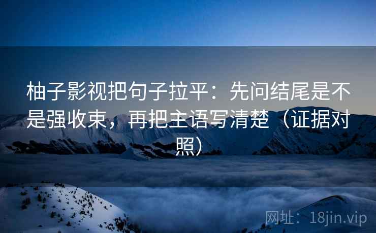柚子影视把句子拉平：先问结尾是不是强收束，再把主语写清楚（证据对照）