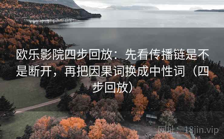 欧乐影院四步回放：先看传播链是不是断开，再把因果词换成中性词（四步回放）