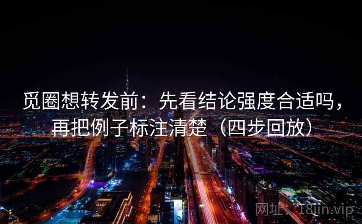 觅圈想转发前：先看结论强度合适吗，再把例子标注清楚（四步回放）