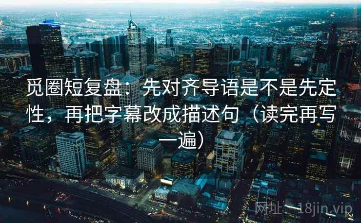 觅圈短复盘：先对齐导语是不是先定性，再把字幕改成描述句（读完再写一遍）