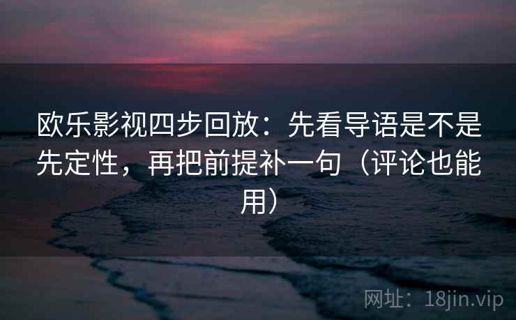 欧乐影视四步回放：先看导语是不是先定性，再把前提补一句（评论也能用）