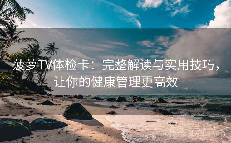 菠萝TV体检卡：完整解读与实用技巧，让你的健康管理更高效