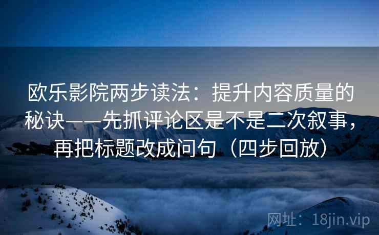 欧乐影院两步读法：提升内容质量的秘诀——先抓评论区是不是二次叙事，再把标题改成问句（四步回放）