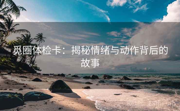 觅圈体检卡：揭秘情绪与动作背后的故事
