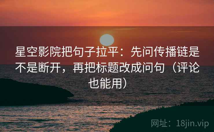 星空影院把句子拉平：先问传播链是不是断开，再把标题改成问句（评论也能用）