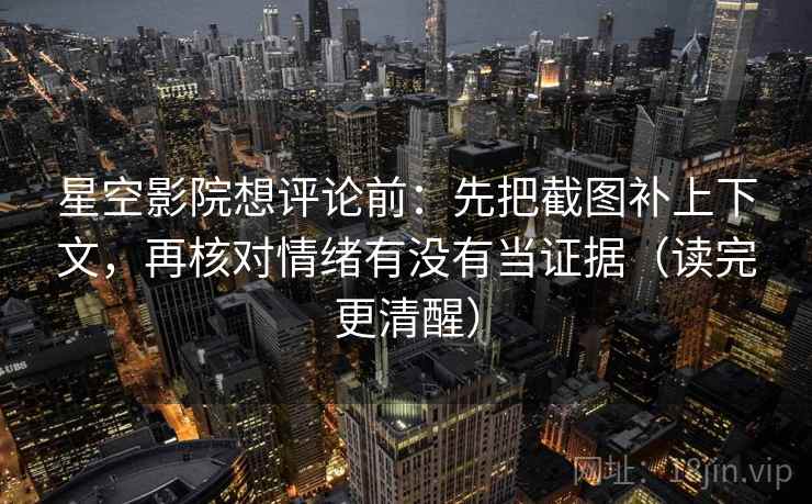 星空影院想评论前:先把截图补上下文,再核对情绪有没有当证据(读完更清醒) 星空影院想评论前:先把截图补上下文,再核对情绪有没有当证据(读完更清醒)