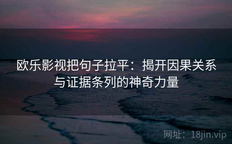 欧乐影视把句子拉平:揭开因果关系与证据条列的神奇力量 欧乐影视把句子拉平:揭开因果关系与证据条列的神奇力量