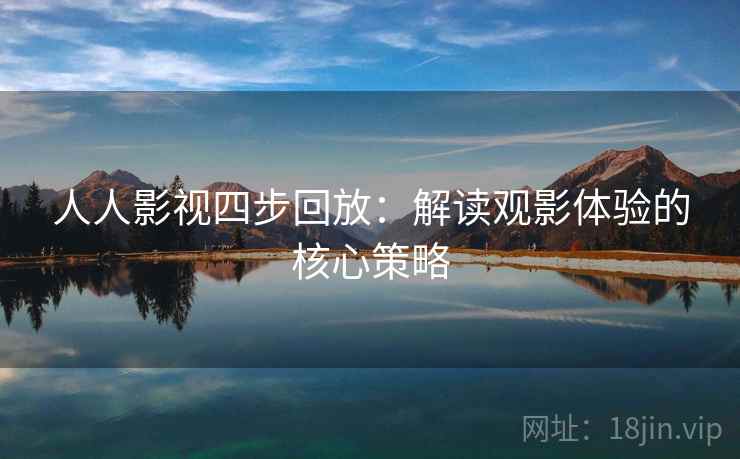 人人影视四步回放:解读观影体验的核心策略 人人影视四步回放:解读观影体验的核心策略