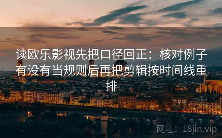 读欧乐影视先把口径回正:核对例子有没有当规则后再把剪辑按时间线重排 读欧乐影视先把口径回正:核对例子有没有当规则后再把剪辑按时间线重排