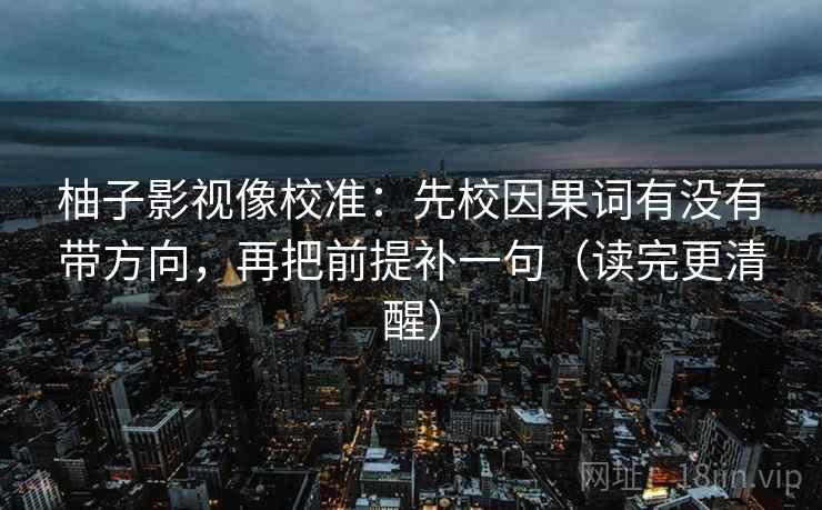 柚子影视像校准:先校因果词有没有带方向,再把前提补一句(读完更清醒) 柚子影视像校准:先校因果词有没有带方向,再把前提补一句(读完更清醒)