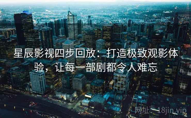 星辰影视四步回放:打造极致观影体验,让每一部剧都令人难忘 星辰影视四步回放:打造极致观影体验,让每一部剧都令人难忘