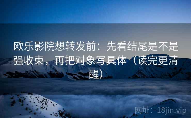 欧乐影院想转发前:先看结尾是不是强收束,再把对象写具体(读完更清醒) 欧乐影院想转发前:先看结尾是不是强收束,再把对象写具体(读完更清醒)