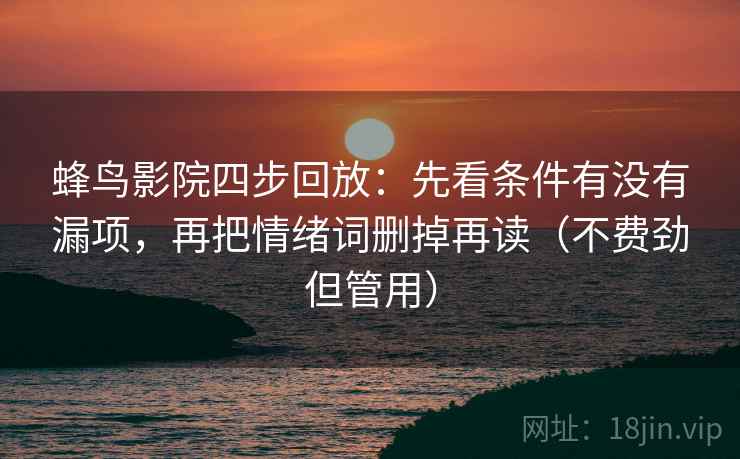 蜂鸟影院四步回放:先看条件有没有漏项,再把情绪词删掉再读(不费劲但管用) 蜂鸟影院四步回放:先看条件有没有漏项,再把情绪词删掉再读(不费劲但管用)
