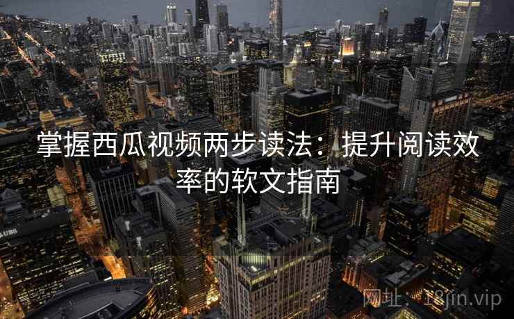 掌握西瓜视频两步读法:提升阅读效率的软文指南 掌握西瓜视频两步读法:提升阅读效率的软文指南