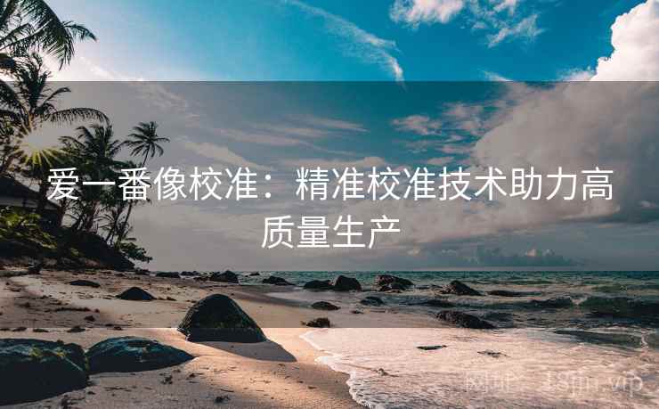 爱一番像校准:精准校准技术助力高质量生产 爱一番像校准:精准校准技术助力高质量生产