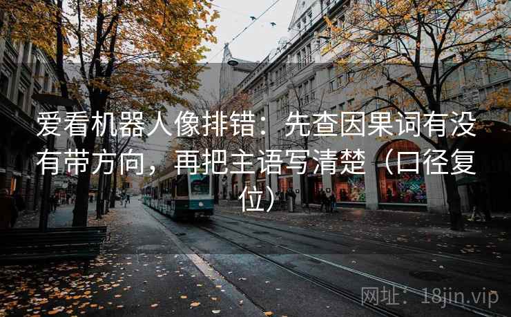 爱看机器人像排错:先查因果词有没有带方向,再把主语写清楚(口径复位) 爱看机器人像排错:先查因果词有没有带方向,再把主语写清楚(口径复位)