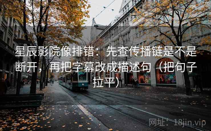 星辰影院像排错:先查传播链是不是断开,再把字幕改成描述句(把句子拉平) 星辰影院像排错:先查传播链是不是断开,再把字幕改成描述句(把句子拉平)