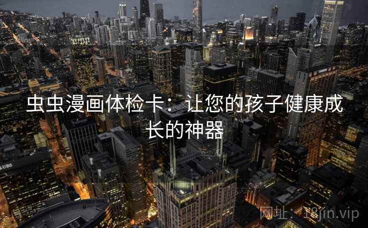 虫虫漫画体检卡：让您的孩子健康成长的神器