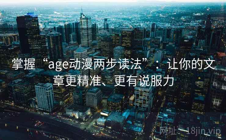 掌握“age动漫两步读法”：让你的文章更精准、更有说服力