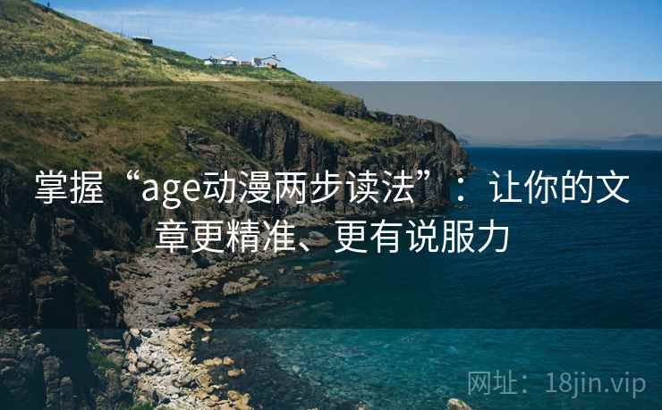 掌握“age动漫两步读法”：让你的文章更精准、更有说服力