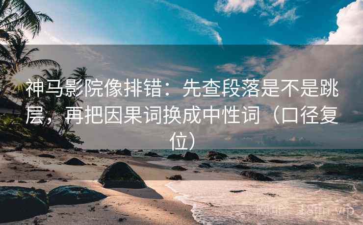 神马影院像排错：先查段落是不是跳层，再把因果词换成中性词（口径复位）