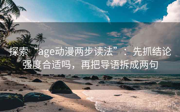 探索“age动漫两步读法”：先抓结论强度合适吗，再把导语拆成两句