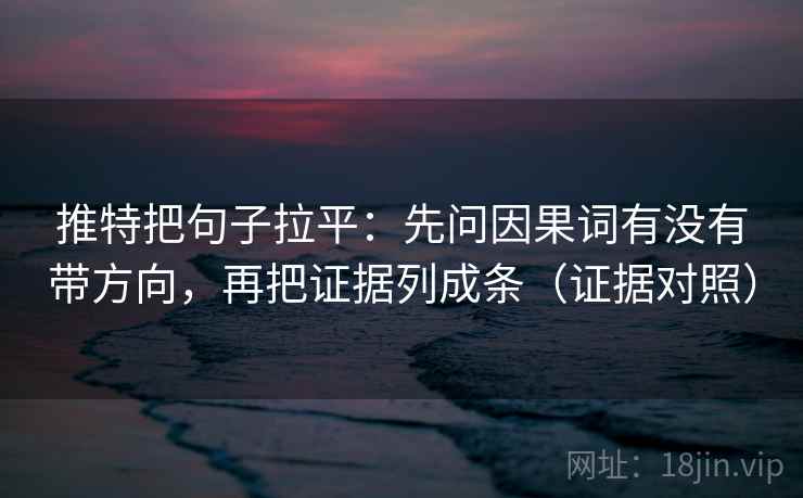 推特把句子拉平：先问因果词有没有带方向，再把证据列成条（证据对照）