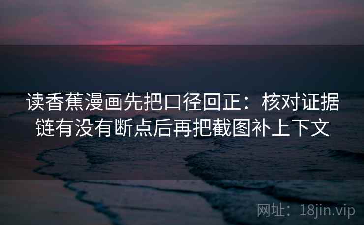 读香蕉漫画先把口径回正：核对证据链有没有断点后再把截图补上下文