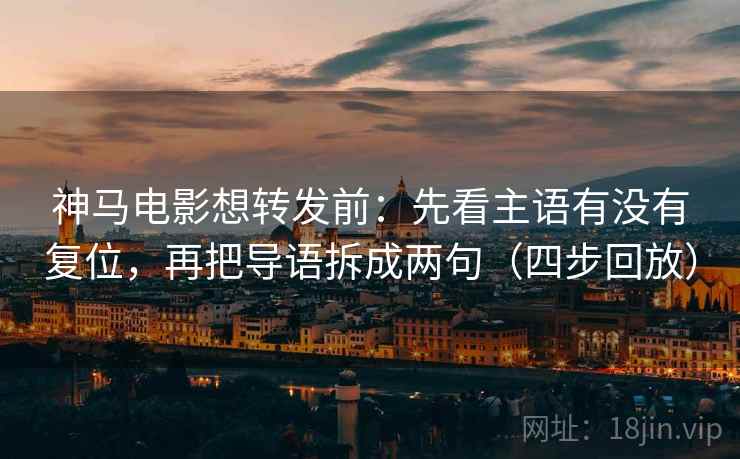 神马电影想转发前：先看主语有没有复位，再把导语拆成两句（四步回放）