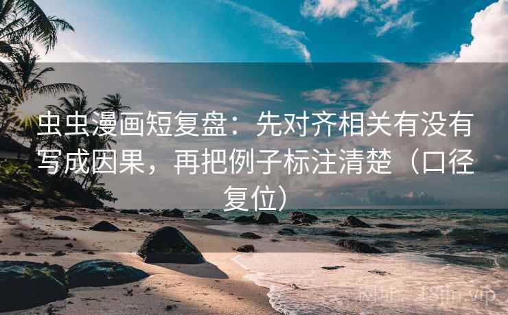 虫虫漫画短复盘:先对齐相关有没有写成因果,再把例子标注清楚(口径复位) 虫虫漫画短复盘:先对齐相关有没有写成因果,再把例子标注清楚(口径复位)