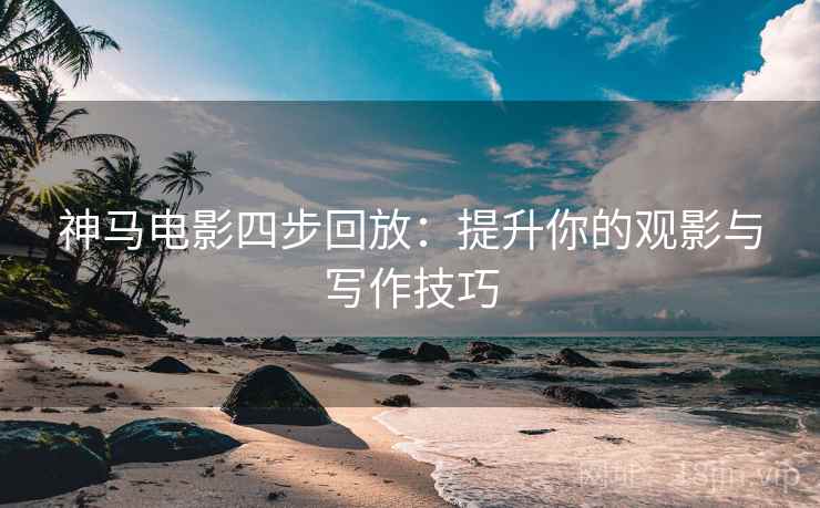 神马电影四步回放:提升你的观影与写作技巧 神马电影四步回放:提升你的观影与写作技巧
