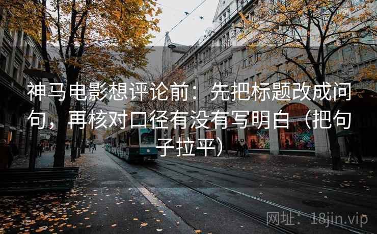 神马电影想评论前:先把标题改成问句,再核对口径有没有写明白(把句子拉平) 神马电影想评论前:先把标题改成问句,再核对口径有没有写明白(把句子拉平)
