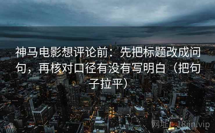 神马电影想评论前:先把标题改成问句,再核对口径有没有写明白(把句子拉平) 神马电影想评论前:先把标题改成问句,再核对口径有没有写明白(把句子拉平)