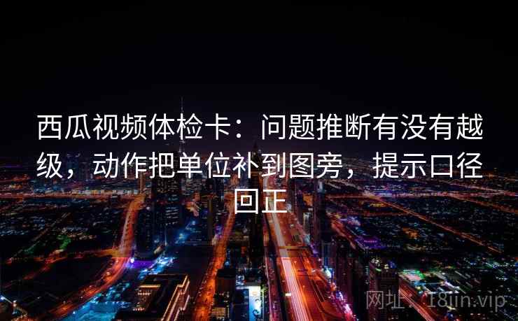 西瓜视频体检卡:问题推断有没有越级,动作把单位补到图旁,提示口径回正 西瓜视频体检卡:问题推断有没有越级,动作把单位补到图旁,提示口径回正