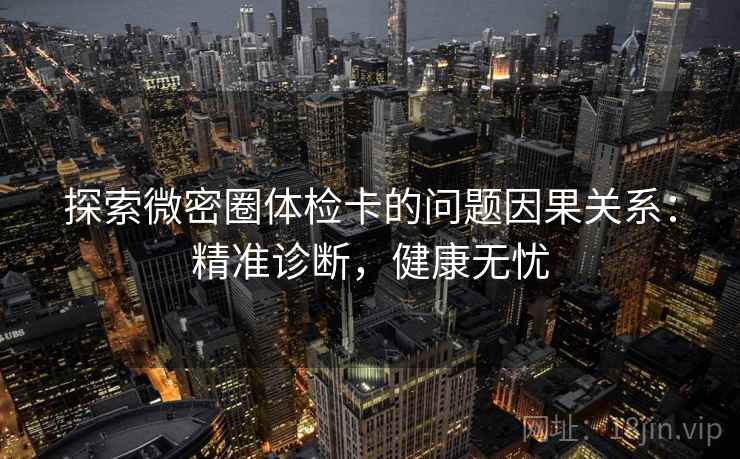 探索微密圈体检卡的问题因果关系:精准诊断,健康无忧 探索微密圈体检卡的问题因果关系:精准诊断,健康无忧
