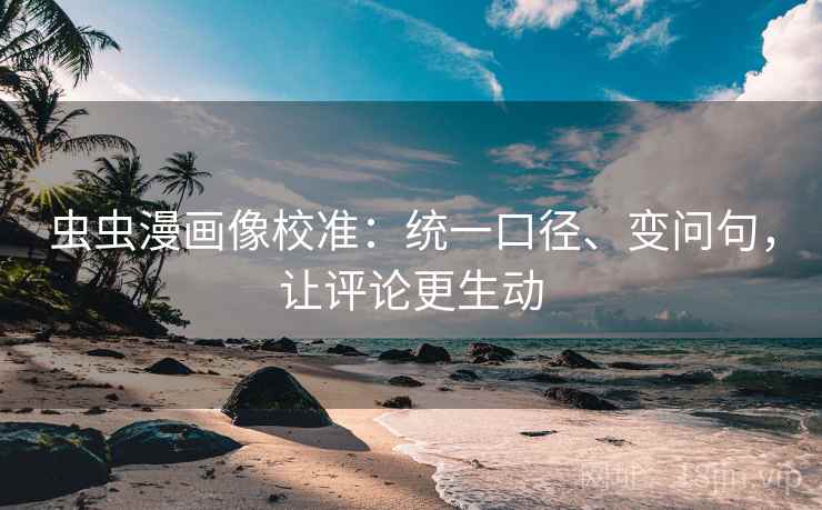 虫虫漫画像校准:统一口径、变问句,让评论更生动 虫虫漫画像校准:统一口径、变问句,让评论更生动
