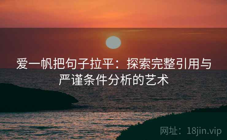 爱一帆把句子拉平:探索完整引用与严谨条件分析的艺术 爱一帆把句子拉平:探索完整引用与严谨条件分析的艺术