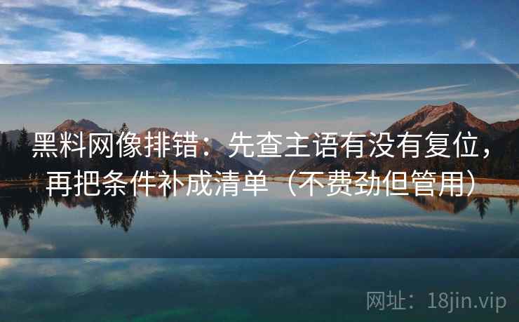 黑料网像排错:先查主语有没有复位,再把条件补成清单(不费劲但管用) 黑料网像排错:先查主语有没有复位,再把条件补成清单(不费劲但管用)