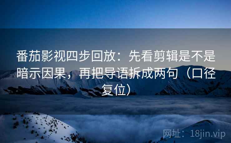 番茄影视四步回放:先看剪辑是不是暗示因果,再把导语拆成两句(口径复位) 番茄影视四步回放:先看剪辑是不是暗示因果,再把导语拆成两句(口径复位)