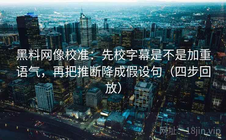 黑料网像校准:先校字幕是不是加重语气,再把推断降成假设句(四步回放) 黑料网像校准:先校字幕是不是加重语气,再把推断降成假设句(四步回放)
