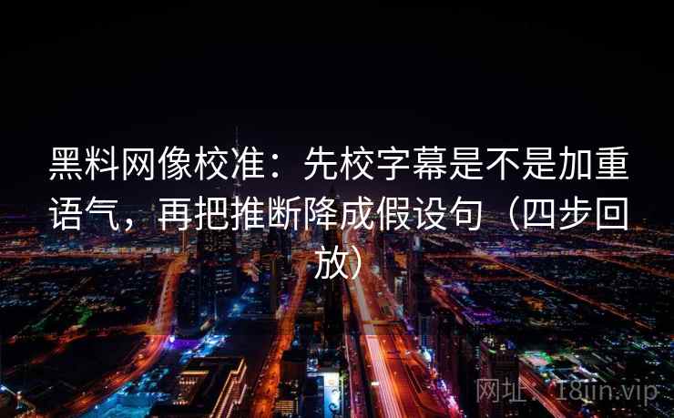 黑料网像校准:先校字幕是不是加重语气,再把推断降成假设句(四步回放) 黑料网像校准:先校字幕是不是加重语气,再把推断降成假设句(四步回放)