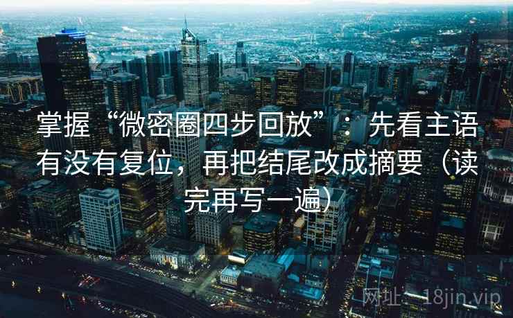 掌握“微密圈四步回放”:先看主语有没有复位,再把结尾改成摘要(读完再写一遍) 掌握“微密圈四步回放”:先看主语有没有复位,再把结尾改成摘要(读完再写一遍)