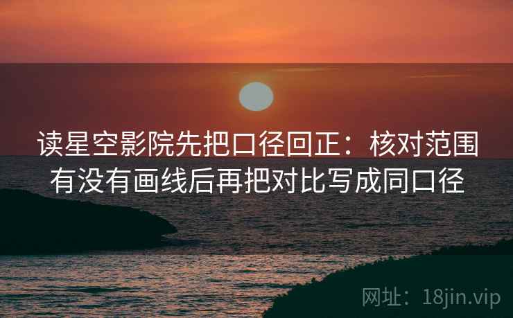 读星空影院先把口径回正:核对范围有没有画线后再把对比写成同口径 读星空影院先把口径回正:核对范围有没有画线后再把对比写成同口径