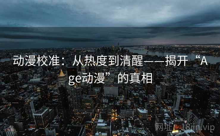 动漫校准：从热度到清醒——揭开“Age动漫”的真相
