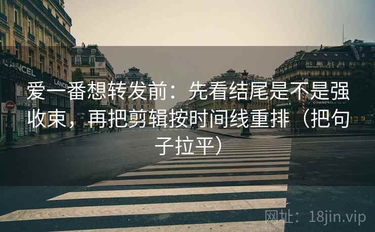 爱一番想转发前:先看结尾是不是强收束,再把剪辑按时间线重排(把句子拉平) 爱一番想转发前:先看结尾是不是强收束,再把剪辑按时间线重排(把句子拉平)