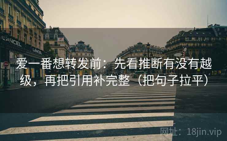 爱一番想转发前:先看推断有没有越级,再把引用补完整(把句子拉平) 爱一番想转发前:先看推断有没有越级,再把引用补完整(把句子拉平)